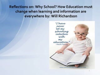 Reflections on: Why School? How Education must 
change when learning and information are 
everywhere by: Will Richardson 
http://funsmix.com/funny-education-quotes-beautiful-i-have-never-let-my-schooling/ 
 