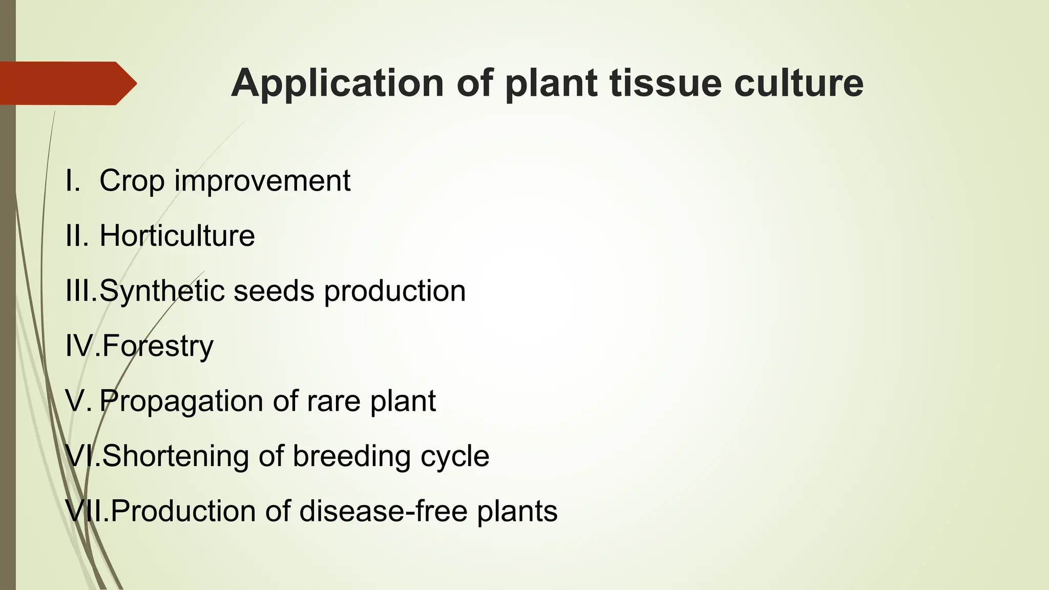 Application of plant tissue culture
I. Crop improvement
II. Horticulture
III.Synthetic seeds production
IV.Forestry
V. Propagation of rare plant
VI.Shortening of breeding cycle
VII.Production of disease-free plants
 