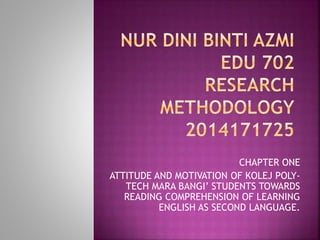 CHAPTER ONE
ATTITUDE AND MOTIVATION OF KOLEJ POLY-
TECH MARA BANGI’ STUDENTS TOWARDS
READING COMPREHENSION OF LEARNING
ENGLISH AS SECOND LANGUAGE.
 