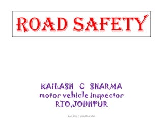 ROAD SAFETY
KAILASH C SHARMA
motor vehicle inspector
RTO,JODHPUR
KAILASH C SHARMA,MVI
 