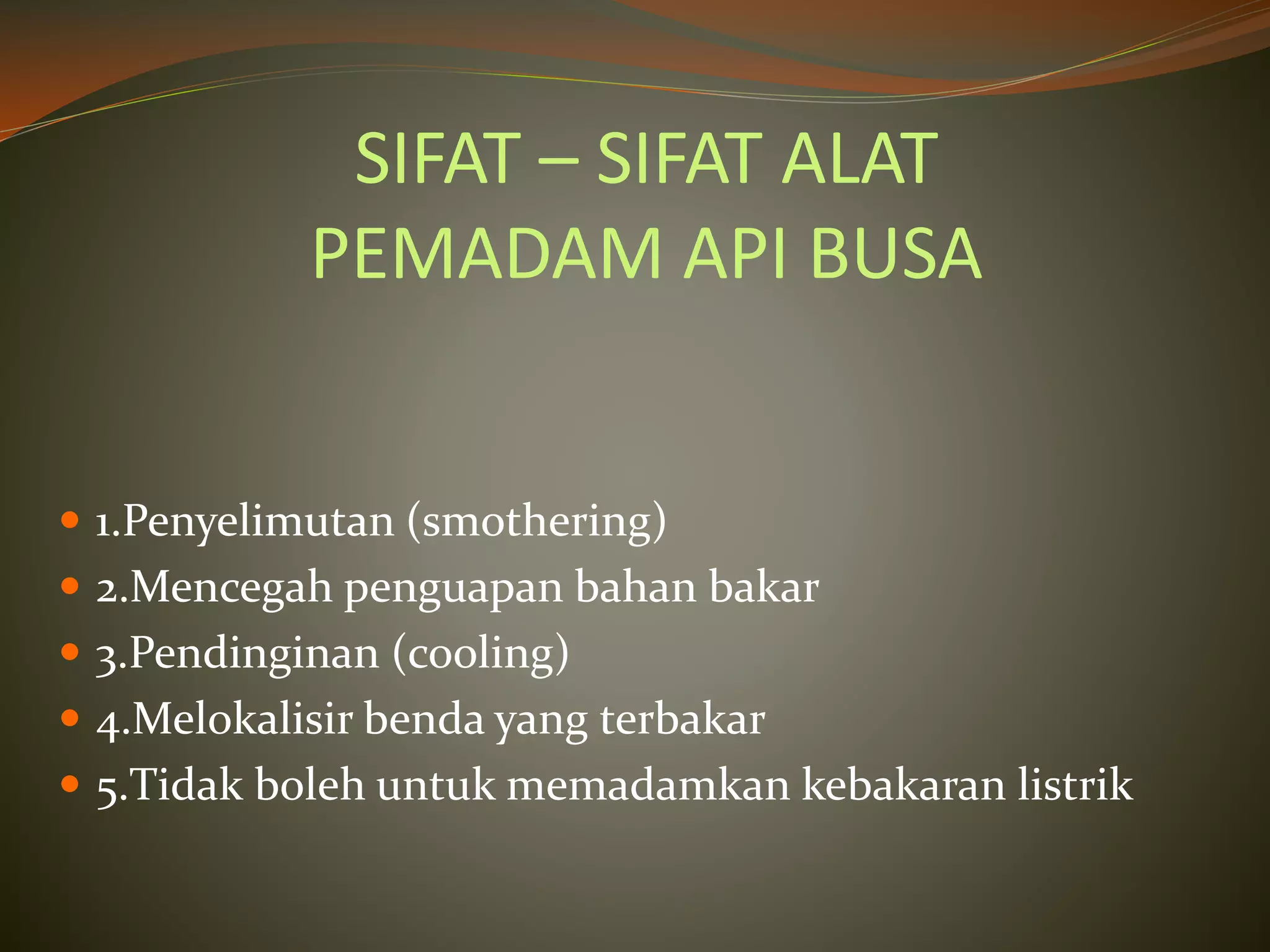 SIFAT – SIFAT ALAT
PEMADAM API BUSA
 1.Penyelimutan (smothering)
 2.Mencegah penguapan bahan bakar
 3.Pendinginan (cooling)
 4.Melokalisir benda yang terbakar
 5.Tidak boleh untuk memadamkan kebakaran listrik
 