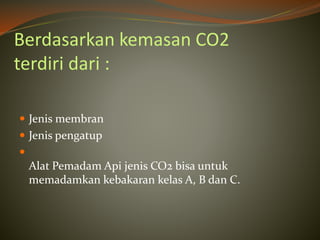Berdasarkan kemasan CO2
terdiri dari :
 Jenis membran
 Jenis pengatup

Alat Pemadam Api jenis CO2 bisa untuk
memadamkan kebakaran kelas A, B dan C.
 