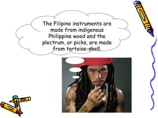 The Filipino instruments are
    made from indigenous
   Philippine wood and the
plectrum, or picks, are made
     from tortoise-shell.
 