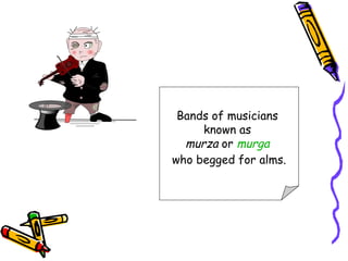 Bands of musicians
     known as 
  murza or murga 
who begged for alms.
 