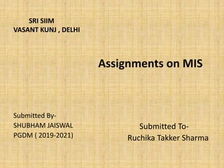 SRI SIIM
VASANT KUNJ , DELHI
Assignments on MIS
Submitted To-
Ruchika Takker Sharma
Submitted By-
SHUBHAM JAISWAL
PGDM ( 2019-2021)
 