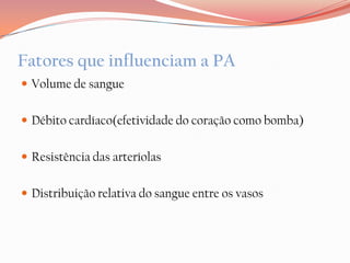 Fatores que influenciam a PA
 Volume de sangue


 Débito cardíaco(efetividade do coração como bomba)


 Resistência das arteríolas


 Distribuição relativa do sangue entre os vasos
 