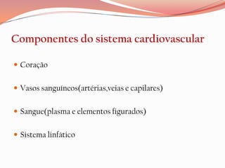 Componentes do sistema cardiovascular

 Coração


 Vasos sanguíneos(artérias,veias e capilares)


 Sangue(plasma e elementos figurados)


 Sistema linfático
 