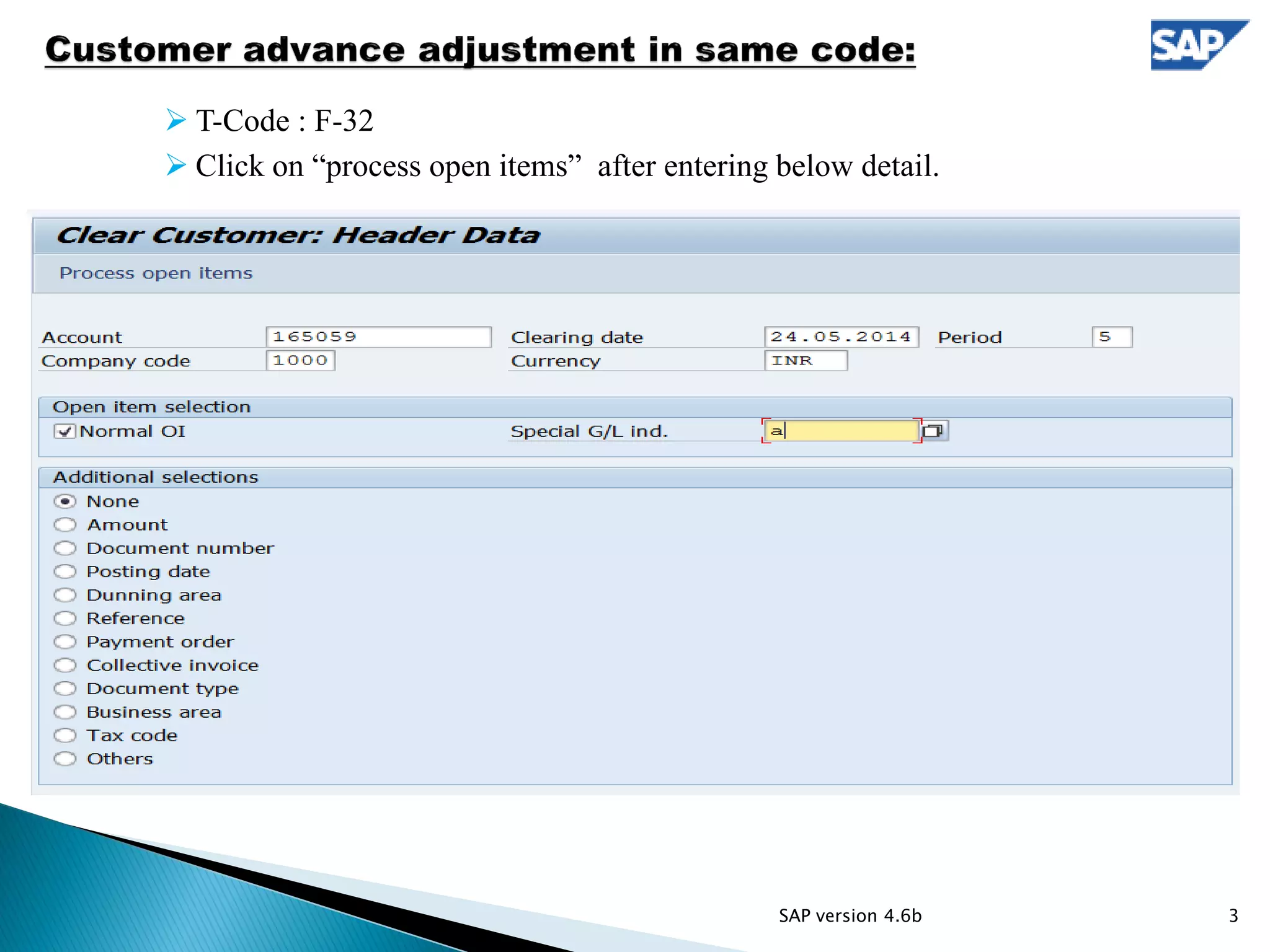 T-Code : F-32
 Click on “process open items” after entering below detail.
SAP version 4.6b 3
 