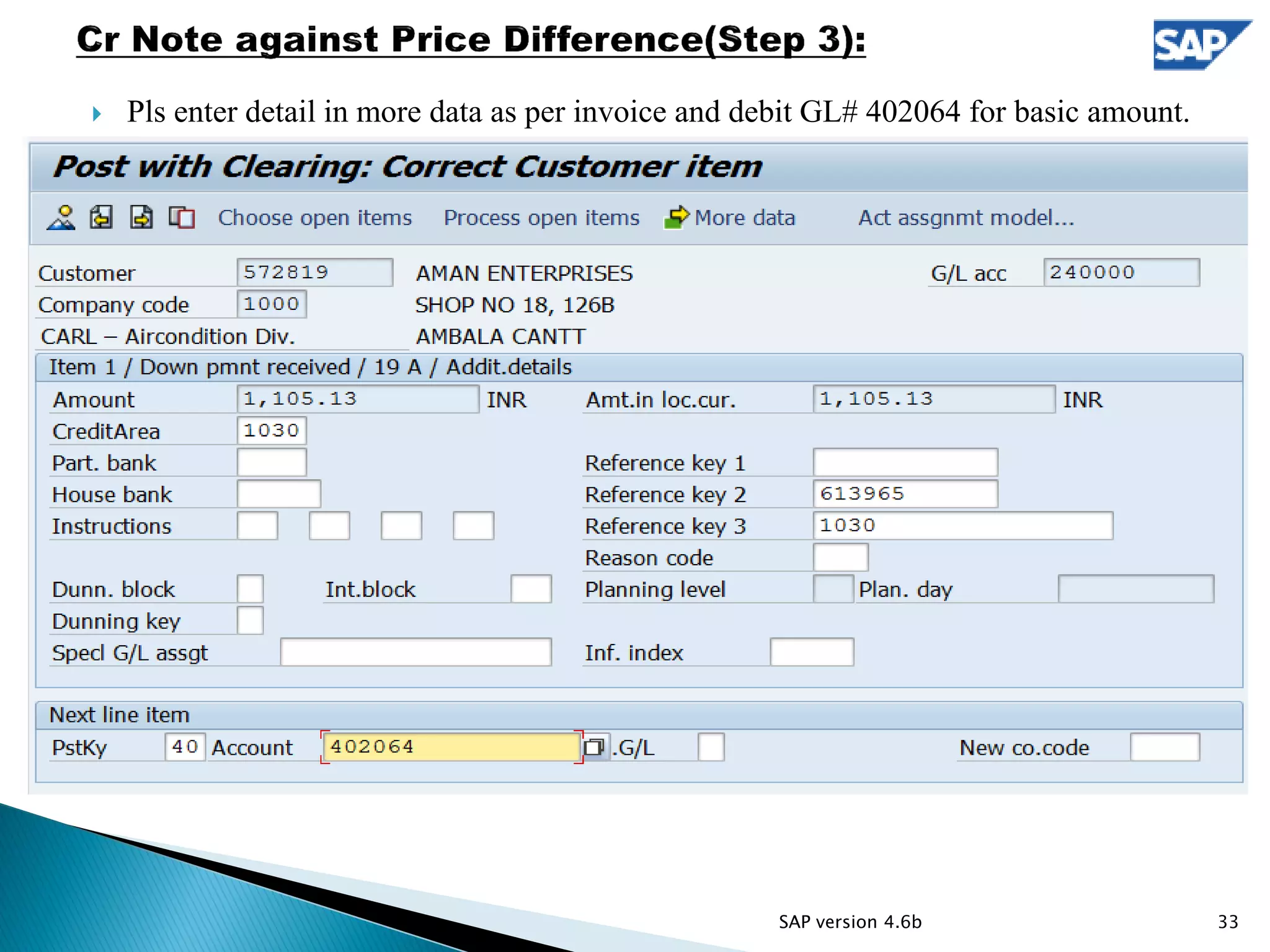  Pls enter detail in more data as per invoice and debit GL# 402064 for basic amount.
33SAP version 4.6b
 
