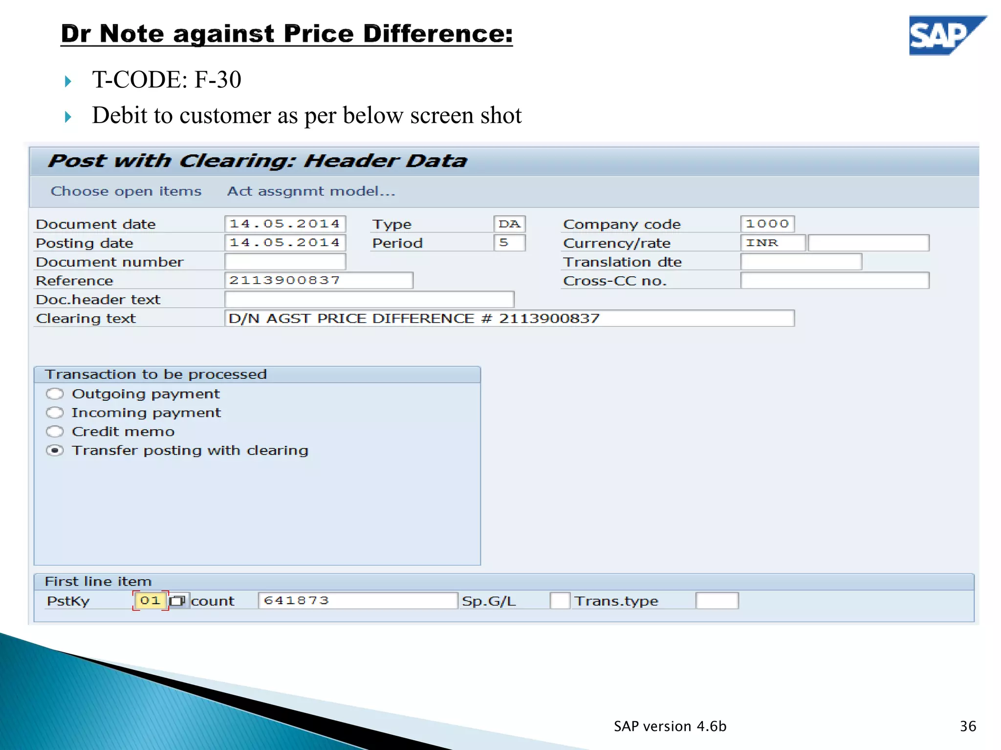  T-CODE: F-30
 Debit to customer as per below screen shot
36SAP version 4.6b
 