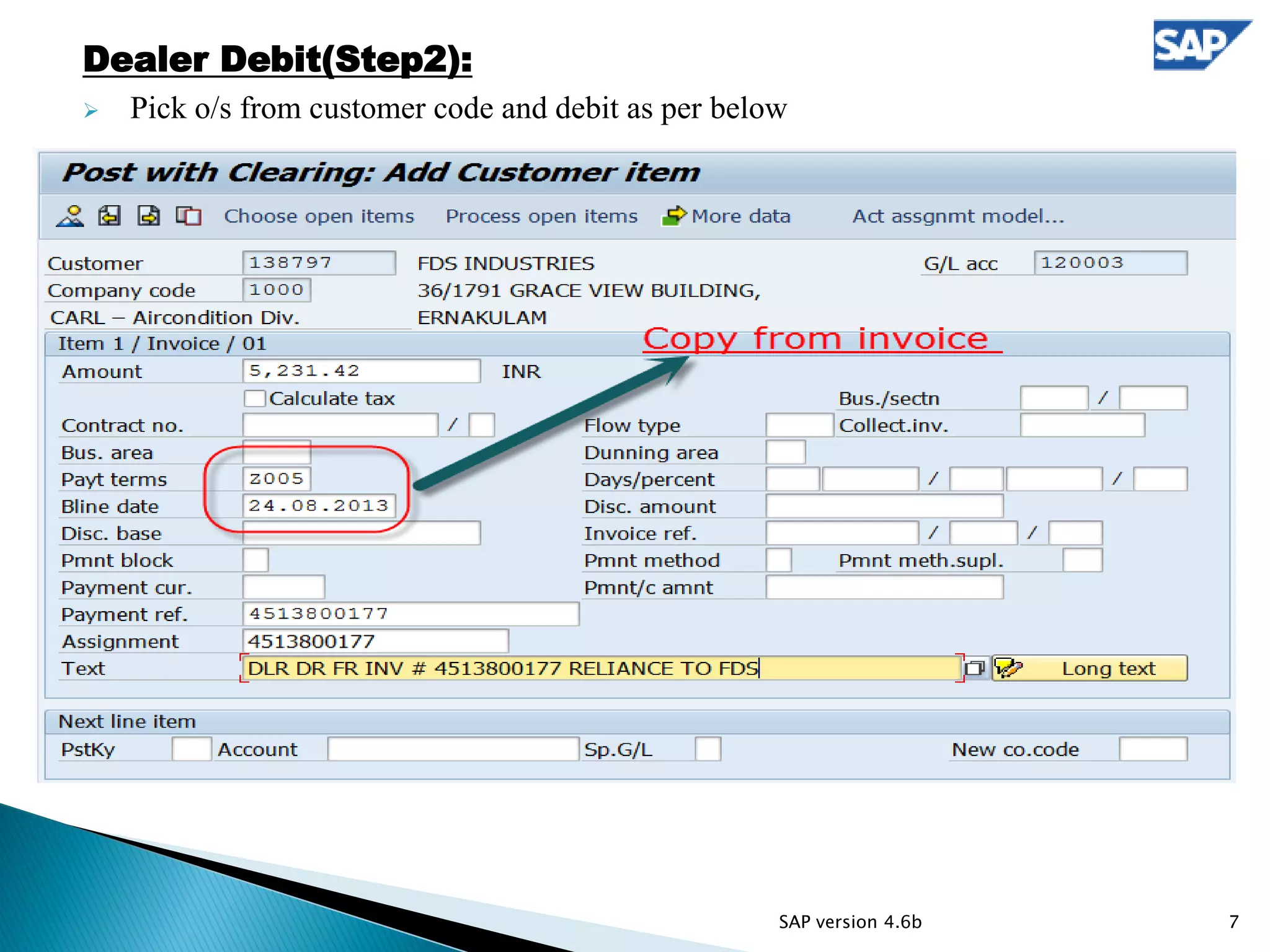 Dealer Debit(Step2):
 Pick o/s from customer code and debit as per below
7SAP version 4.6b
 