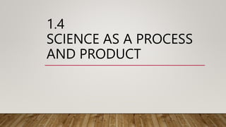 1.4
SCIENCE AS A PROCESS
AND PRODUCT
 
