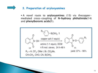  A novel route to aryloxyamines (15) via thecopper-
mediated cross-coupling of N-hydroxy phthalimide(14)
and phenylboronic acids(1).
3. Preparation of aryloxyamines
13
 