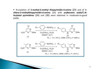  N-arylation of 5-methyl-2-methyl thiopyrimidin-4-amine (23) and of 4-
chloro-2-methylthiopyrimidin-6-amine (25) with arylboronic acids(1).N-
Arylated pyrimidines (24) and (26) were obtained in moderate-to-good
yields.
17
 