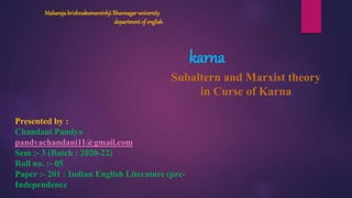 Maharajakrishnakumarsinhji Bhavnagaruniversity
departmentof english
karna
Subaltern and Marxist theory
in Curse of Karna
Presented by :
Chandani Pandya
pandyachandani11@gmail.com
Sem :- 3 (Batch : 2020-22)
Roll no. :- 05
Paper :- 201 : Indian English Literature (pre-
Independence
 