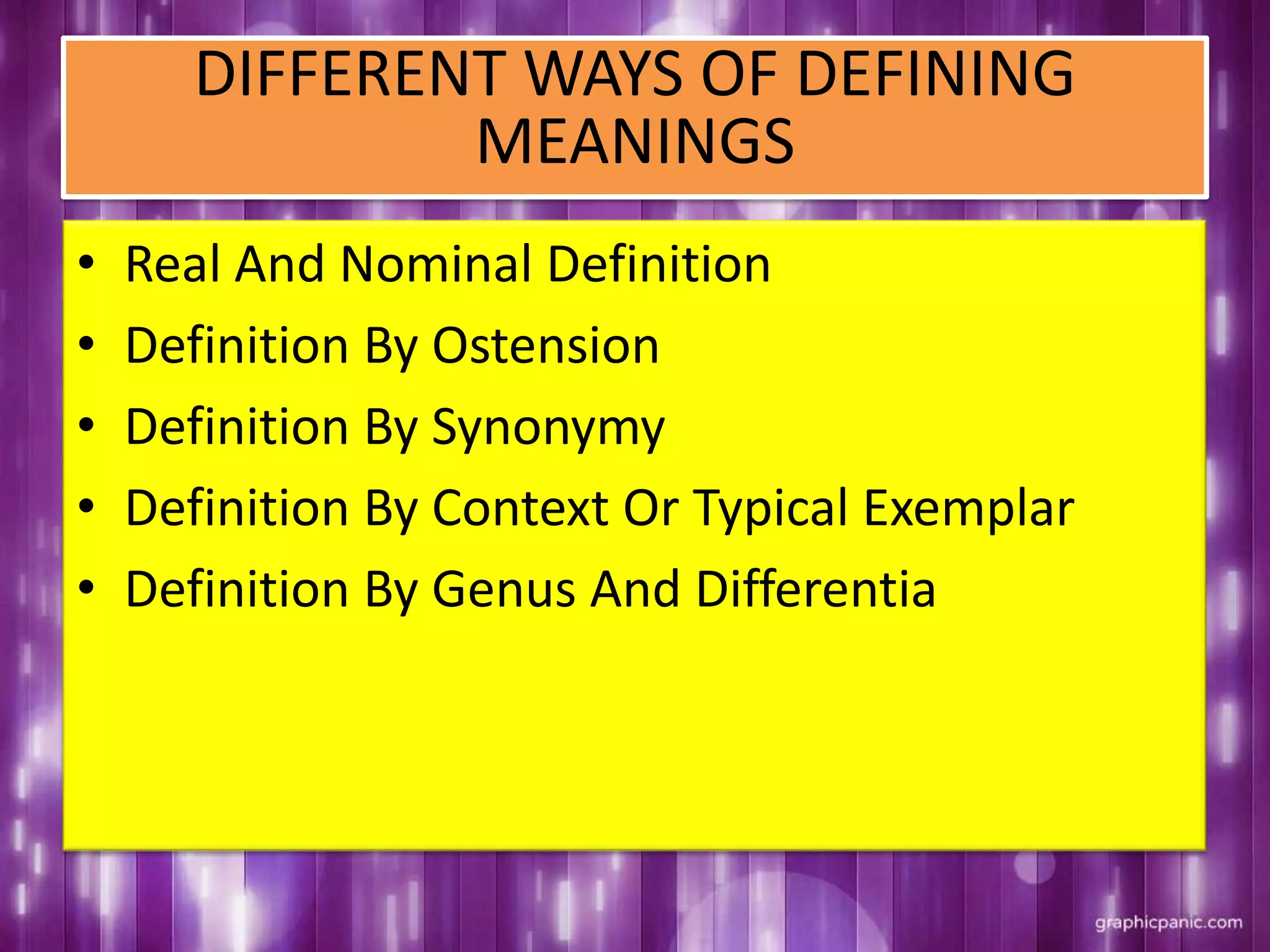 DIFFERENT WAYS OF DEFINING
MEANINGS
• Real And Nominal Definition
• Definition By Ostension
• Definition By Synonymy
• Definition By Context Or Typical Exemplar
• Definition By Genus And Differentia
 
