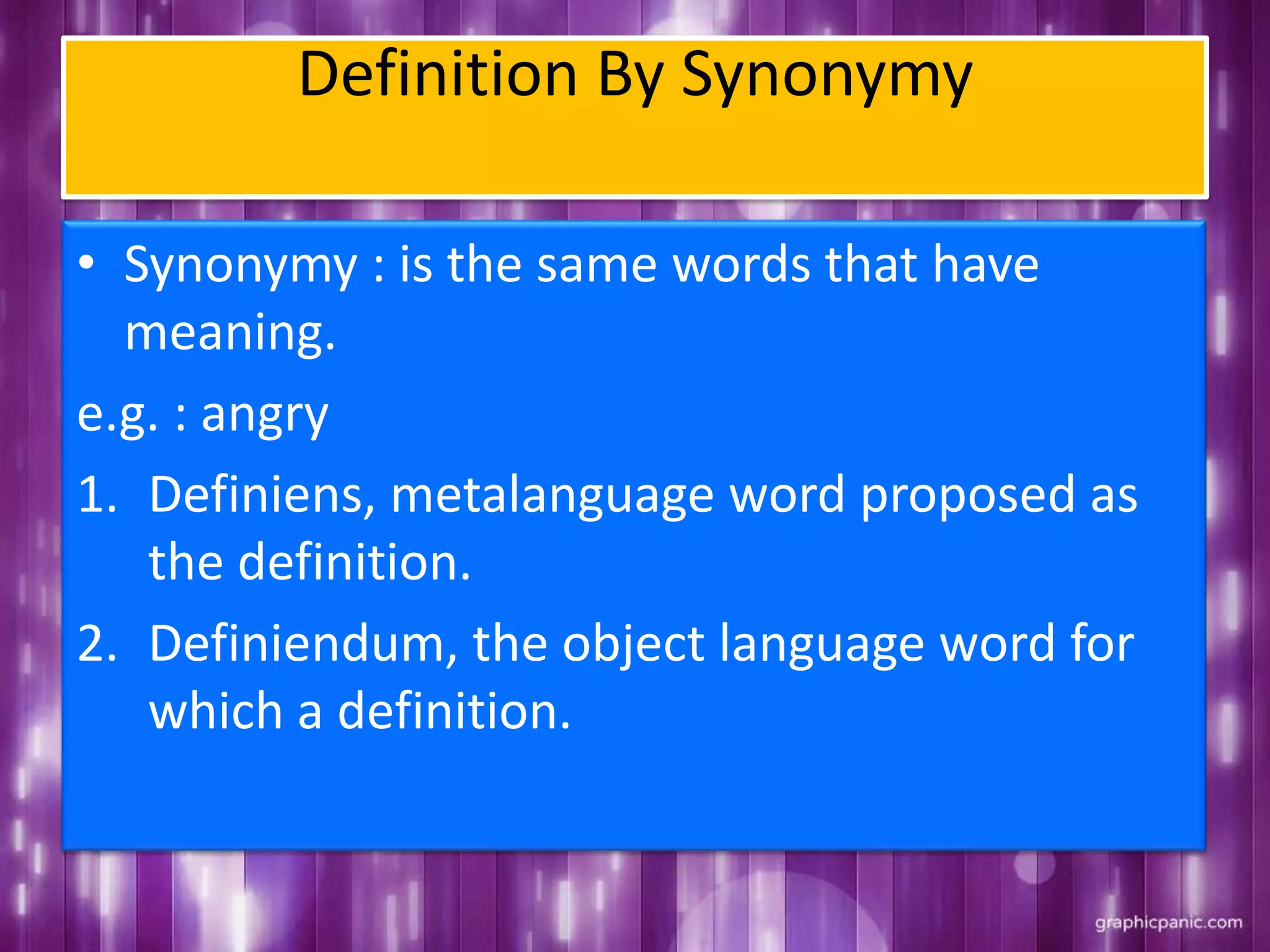 Definition By Synonymy
• Synonymy : is the same words that have
meaning.
e.g. : angry
1. Definiens, metalanguage word proposed as
the definition.
2. Definiendum, the object language word for
which a definition.
 