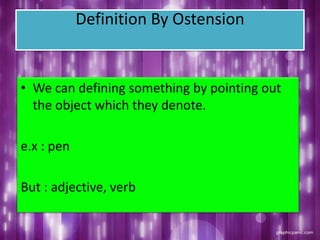 Definition By Ostension
• We can defining something by pointing out
the object which they denote.
e.x : pen
But : adjective, verb
 