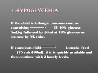  If the child is lethargic, unconscious, or
convulsing IV 10% glucose
5ml/kg followed by 50ml of 10% glucose or
sucrose by NG tube.
 If conscious child formula feed
(75 cals/100ml), if it is quickly available and
then continue with 2 hourly feeds.
 