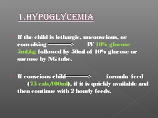  If the child is lethargic, unconscious, or
convulsing IV 10% glucose
5ml/kg followed by 50ml of 10% glucose or
sucrose by NG tube.
 If conscious child formula feed
(75 cals/100ml), if it is quickly available and
then continue with 2 hourly feeds.
 