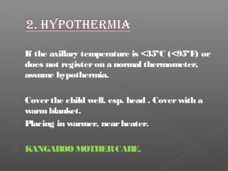  If the axillary temperature is <35ºC (<95ºF) or
does not registeron a normal thermometer,
assume hypothermia.
 Coverthe child well. esp. head . Coverwith a
warmblanket.
 Placing in warmer, nearheater.
 KANGAROOMOTHERCARE.
 