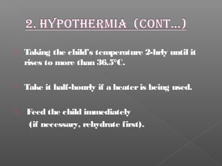  Taking the child’s temperature 2-hrly until it
rises to more than 36.5°C.
 Take it half-hourly if a heateris being used.
 Feed the child immediately
(if necessary, rehydrate first).
 