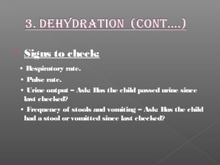  Signs to check:
• Respiratory rate.
• Pulse rate.
• Urine output – Ask: Has the child passed urine since
last checked?
• Frequency of stools and vomiting – Ask: Has the child
had a stool orvomitted since last checked?
 