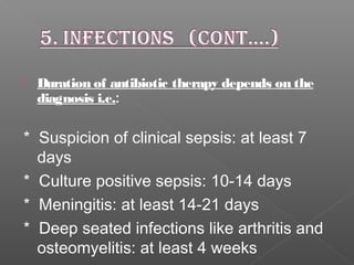 Duration of antibiotic therapy depends on the
diagnosis i.e.:
* Suspicion of clinical sepsis: at least 7
days
* Culture positive sepsis: 10-14 days
* Meningitis: at least 14-21 days
* Deep seated infections like arthritis and
osteomyelitis: at least 4 weeks
 