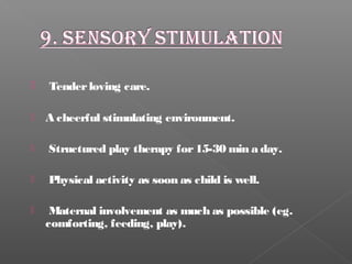  Tenderloving care.
 A cheerful stimulating environment.
 Structured play therapy for15-30 min a day.
 Physical activity as soon as child is well.
 Maternal involvement as much as possible (eg.
comforting, feeding, play).
 