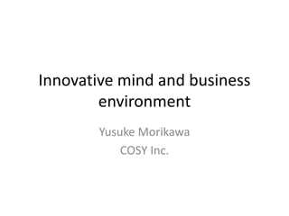 Innovative mind and business
environment
Yusuke Morikawa
COSY Inc.
 
