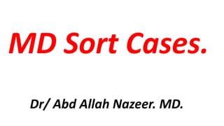 MD Sort Cases.
Dr/ Abd Allah Nazeer. MD.
 