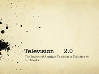 Television 2.0
The Business of American Television in Transition by
Ted Magder
 