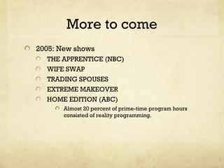 More to come
2005: New shows
THE APPRENTICE (NBC)
WIFE SWAP
TRADING SPOUSES
EXTREME MAKEOVER
HOME EDITION (ABC)
Almost 20 percent of prime-time program hours
consisted of reality programming.
 