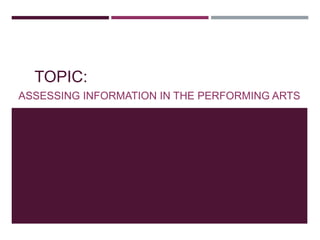 TOPIC:
ASSESSING INFORMATION IN THE PERFORMING ARTS
 