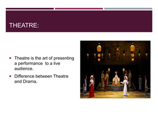 THEATRE:
 Theatre is the art of presenting
a performance to a live
audience.
 Difference between Theatre
and Drama.
 