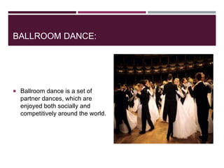 BALLROOM DANCE:
 Ballroom dance is a set of
partner dances, which are
enjoyed both socially and
competitively around the world.
 