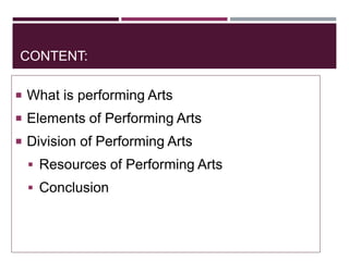 CONTENT:
 What is performing Arts
 Elements of Performing Arts
 Division of Performing Arts
 Resources of Performing Arts
 Conclusion
 