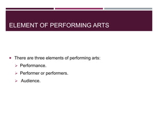 ELEMENT OF PERFORMING ARTS
 There are three elements of performing arts:
 Performance.
 Performer or performers.
 Audience.
 