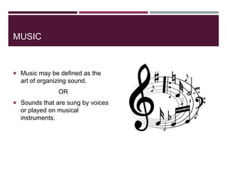 MUSIC
 Music may be defined as the
art of organizing sound.
OR
 Sounds that are sung by voices
or played on musical
instruments.
 