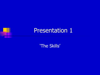 Presentation 1 ‘The Skills’ 