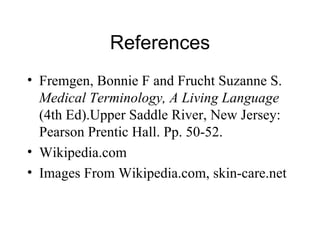 References Fremgen, Bonnie F and Frucht Suzanne S.  Medical Terminology, A Living Language   (4th Ed).Upper Saddle River, New Jersey: Pearson Prentic Hall. Pp. 50-52.  Wikipedia.com Images From Wikipedia.com, skin-care.net 