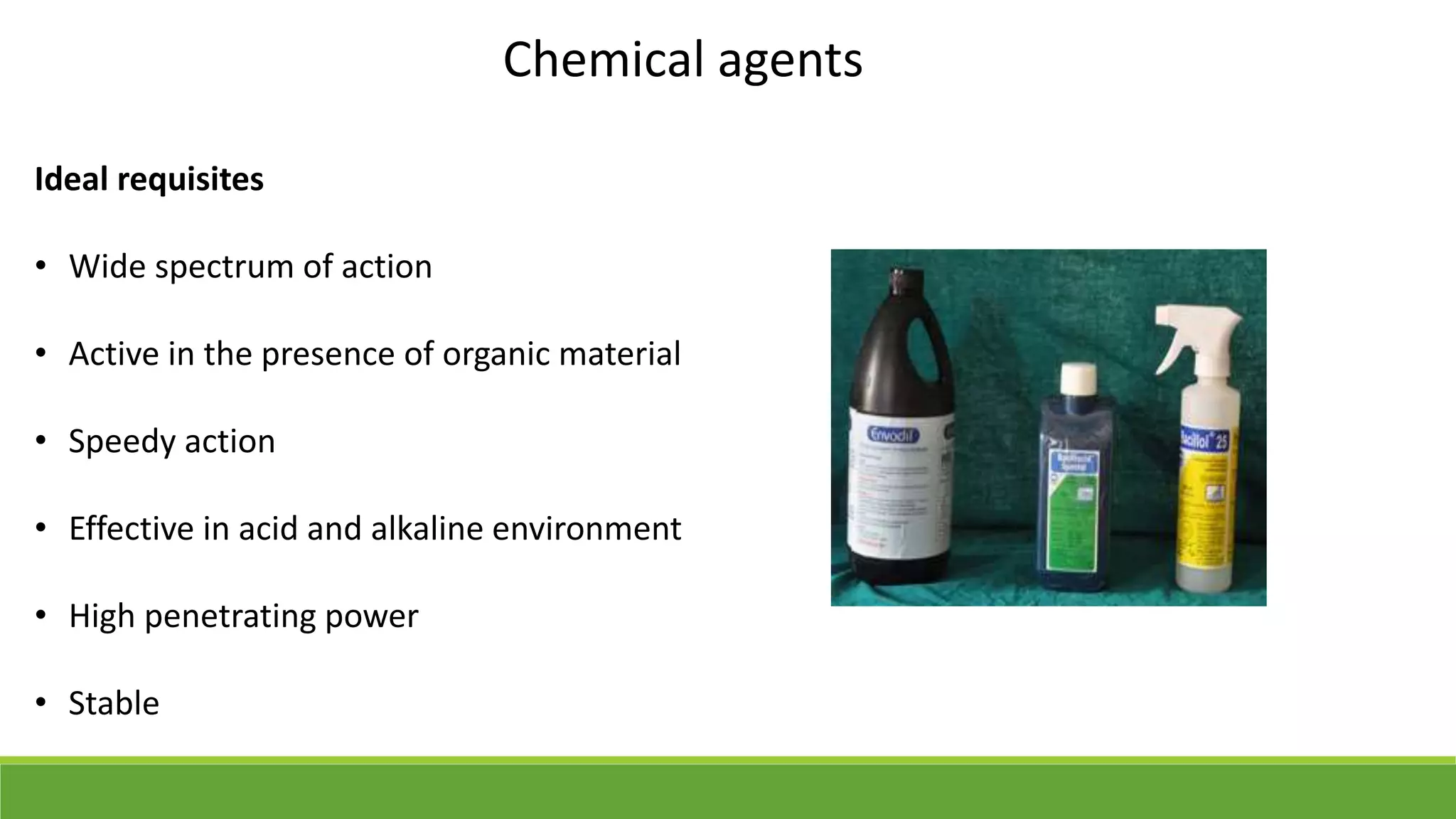 Chemical agents
Ideal requisites
• Wide spectrum of action
• Active in the presence of organic material
• Speedy action
• Effective in acid and alkaline environment
• High penetrating power
• Stable
 