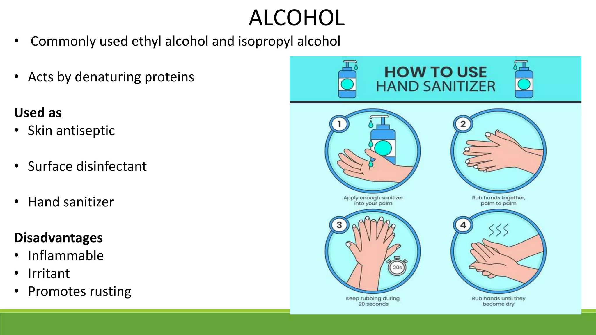 ALCOHOL
• Commonly used ethyl alcohol and isopropyl alcohol
• Acts by denaturing proteins
Used as
• Skin antiseptic
• Surface disinfectant
• Hand sanitizer
Disadvantages
• Inflammable
• Irritant
• Promotes rusting
 