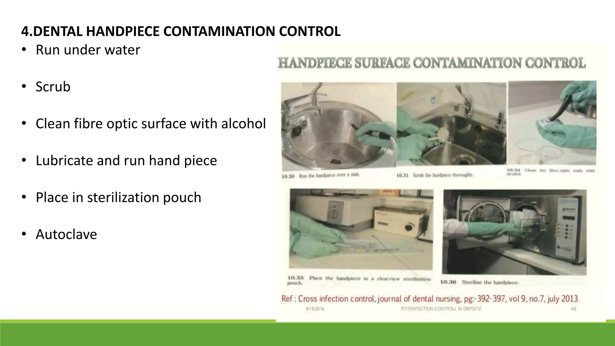 4.DENTAL HANDPIECE CONTAMINATION CONTROL
• Run under water
• Scrub
• Clean fibre optic surface with alcohol
• Lubricate and run hand piece
• Place in sterilization pouch
• Autoclave
 