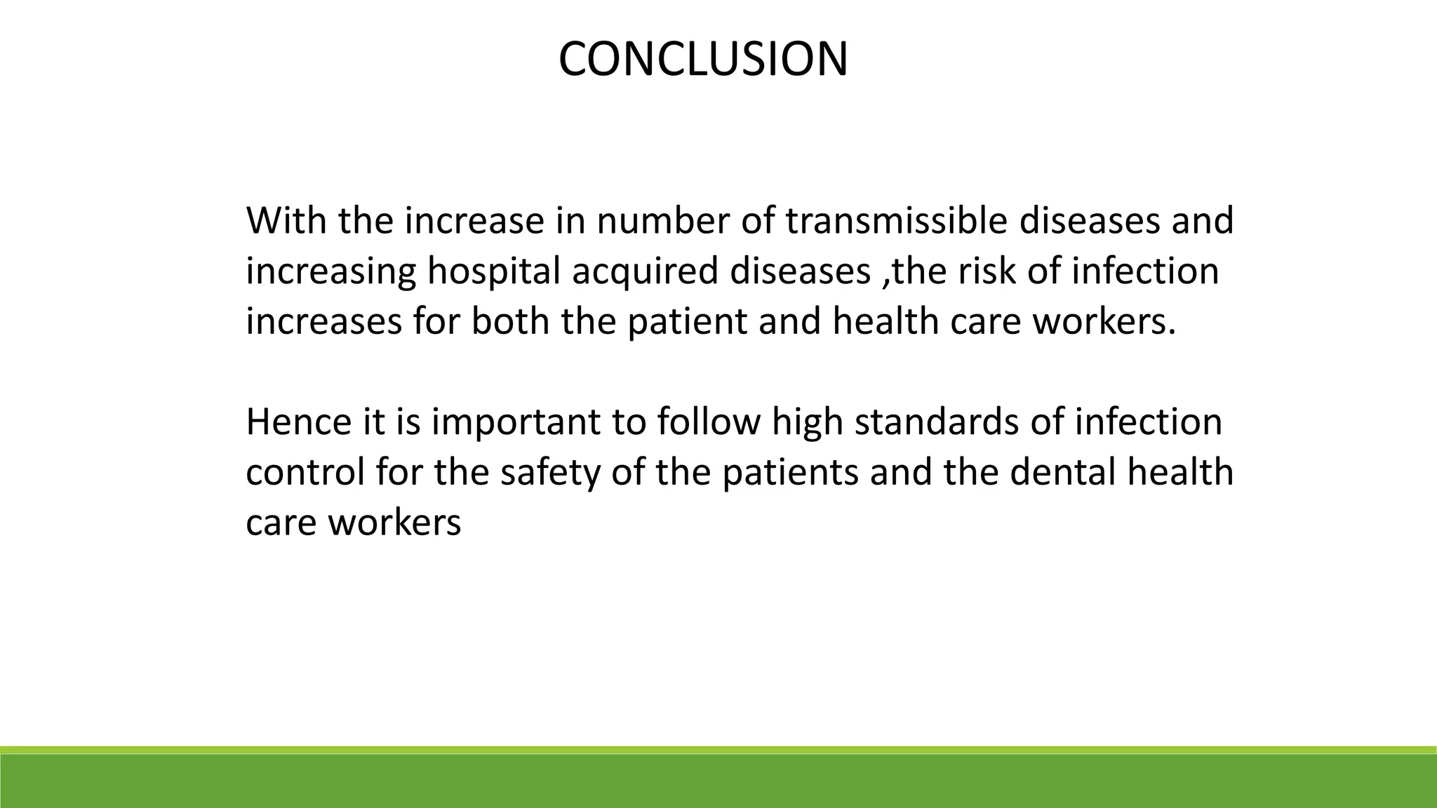 CONCLUSION
With the increase in number of transmissible diseases and
increasing hospital acquired diseases ,the risk of infection
increases for both the patient and health care workers.
Hence it is important to follow high standards of infection
control for the safety of the patients and the dental health
care workers
 