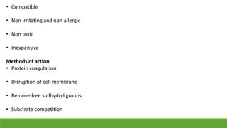 • Compatible
• Non irritating and non allergic
• Non toxic
• Inexpensive
Methods of action
• Protein coagulation
• Disruption of cell membrane
• Remove free sulfhydryl groups
• Substrate competition
 