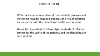 CONCLUSION
With the increase in number of transmissible diseases and
increasing hospital acquired diseases ,the risk of infection
increases for both the patient and health care workers.
Hence it is important to follow high standards of infection
control for the safety of the patients and the dental health
care workers
 