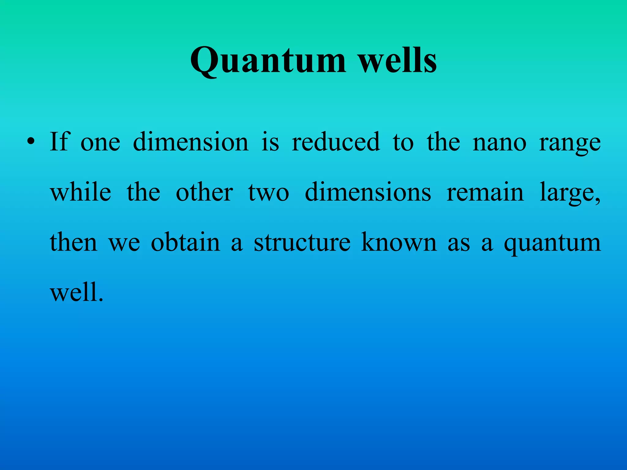 Quantum wells
• If one dimension is reduced to the nano range
while the other two dimensions remain large,
then we obtain a structure known as a quantum
well.
 
