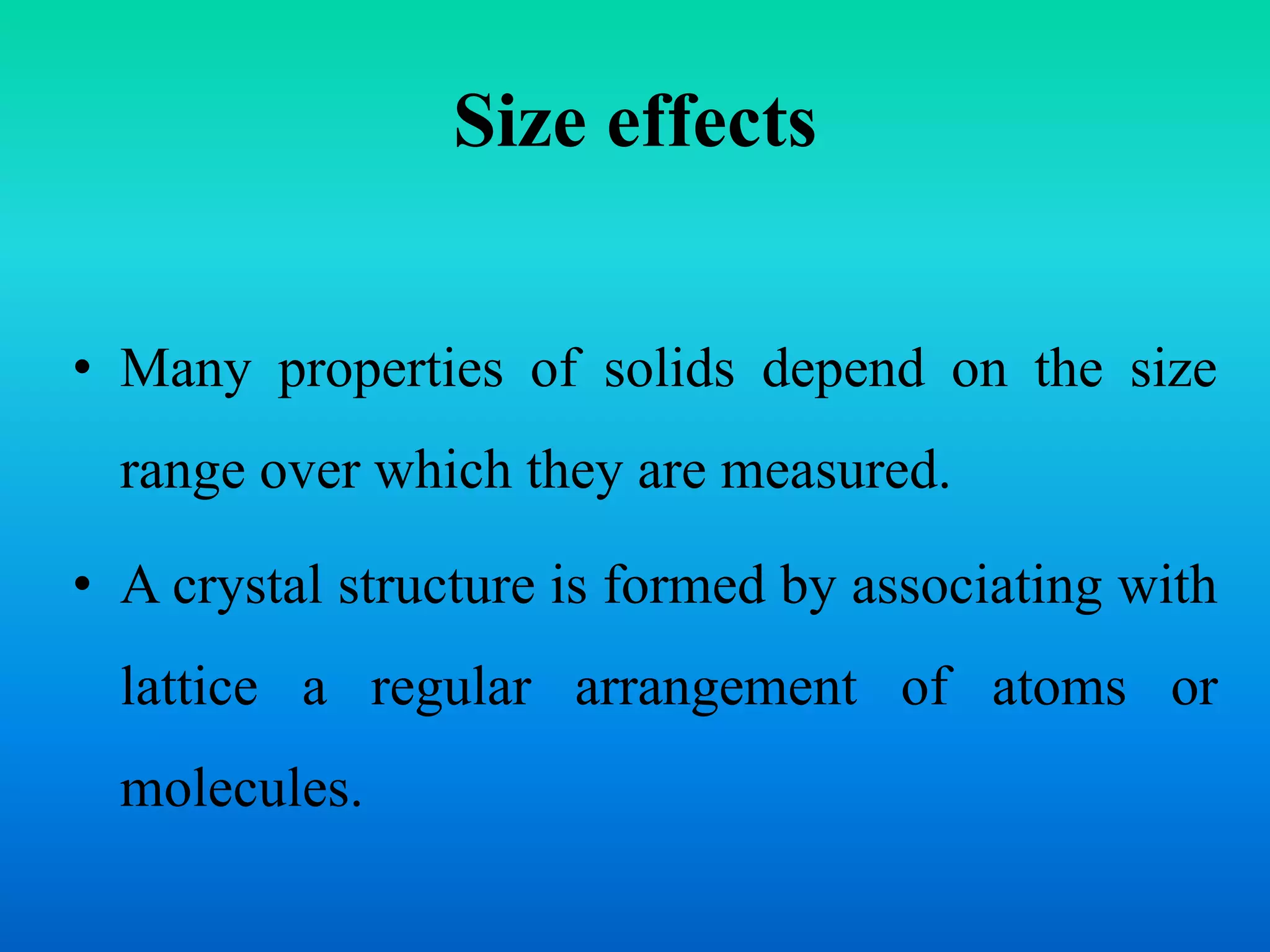 Size effects
• Many properties of solids depend on the size
range over which they are measured.
• A crystal structure is formed by associating with
lattice a regular arrangement of atoms or
molecules.
 