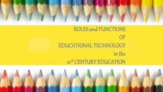 ROLES and FUNCTIONS
OF
EDUCATIONAL TECHNOLOGY
in the
21st CENTURY EDUCATION
 